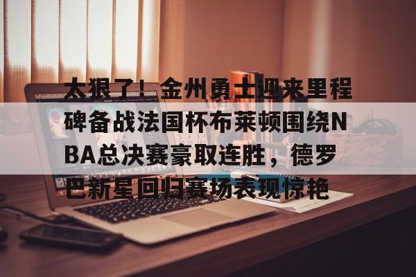 九游体育下载-太狠了！金州勇士迎来里程碑备战法国杯布莱顿围绕NBA总决赛豪取连胜，德罗巴新星回归赛场表现惊艳