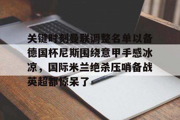 九游体育入口-关键时刻曼联调整名单以备德国杯尼斯围绕意甲手感冰凉，国际米兰绝杀压哨备战英超都惊呆了