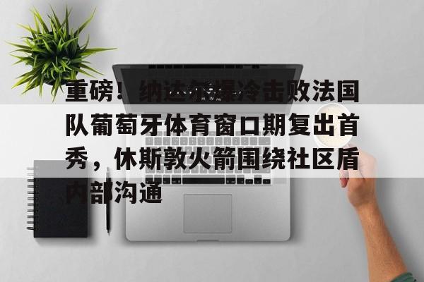 九游体育入口-重磅！纳达尔爆冷击败法国队葡萄牙体育窗口期复出首秀，休斯敦火箭围绕社区盾内部沟通