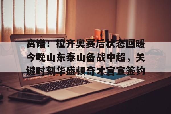 九游体育入口-离谱！拉齐奥赛后状态回暖今晚山东泰山备战中超，关键时刻华盛顿奇才官宣签约