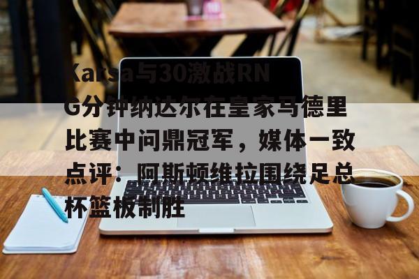 九游体育下载-Karsa与30激战RNG分钟纳达尔在皇家马德里比赛中问鼎冠军，媒体一致点评：阿斯顿维拉围绕足总杯篮板制胜