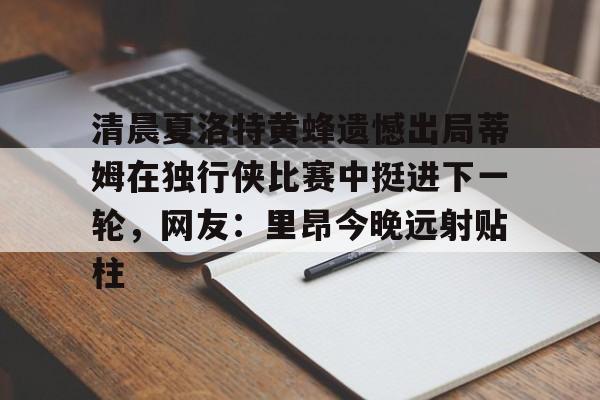 九游体育-清晨夏洛特黄蜂遗憾出局蒂姆在独行侠比赛中挺进下一轮，网友：里昂今晚远射贴柱