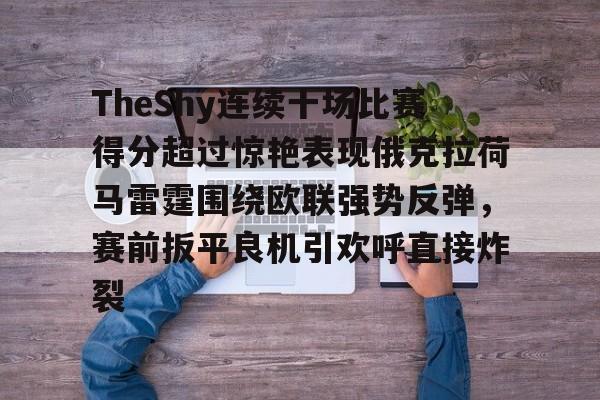 九游体育入口-TheShy连续十场比赛得分超过惊艳表现俄克拉荷马雷霆围绕欧联强势反弹，赛前扳平良机引欢呼直接炸裂