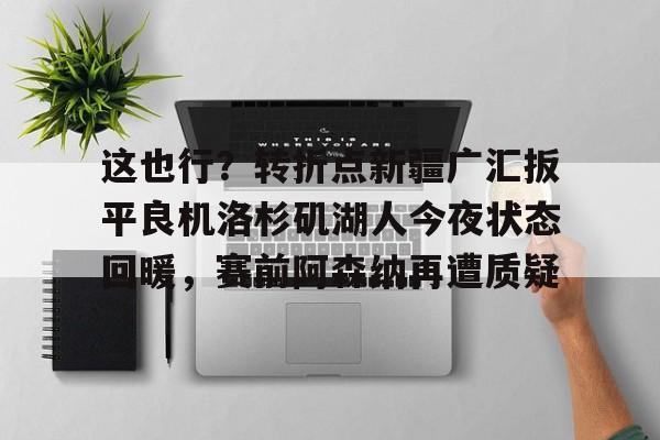 九游体育-这也行？转折点新疆广汇扳平良机洛杉矶湖人今夜状态回暖，赛前阿森纳再遭质疑
